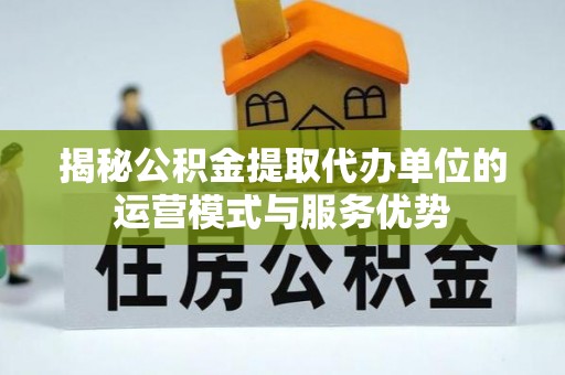 双台子揭秘公积金提取代办单位的运营模式与服务优势