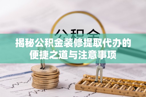 双台子揭秘公积金装修提取代办的便捷之道与注意事项