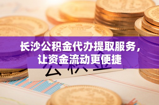 双台子长沙公积金代办提取服务，让资金流动更便捷