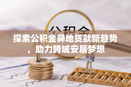 双台子探索公积金异地贷款新趋势，助力跨城安居梦想
