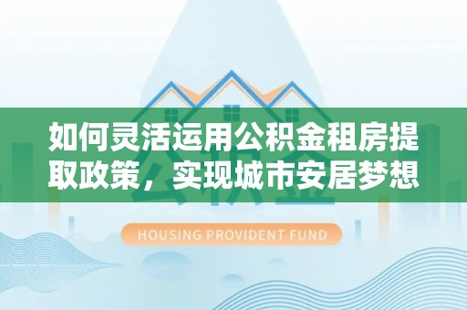 双台子如何灵活运用公积金租房提取政策，实现城市安居梦想