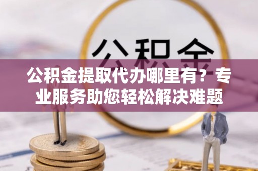 双台子公积金提取代办哪里有？专业服务助您轻松解决难题