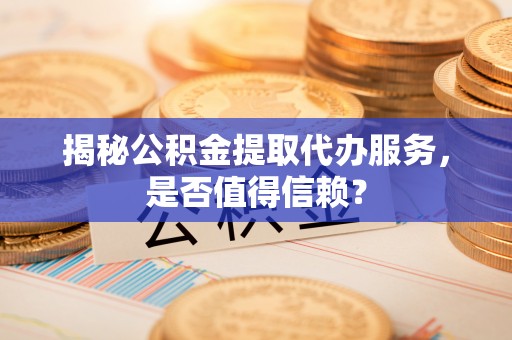 双台子揭秘公积金提取代办服务，是否值得信赖？