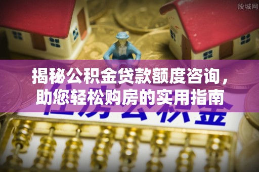 双台子揭秘公积金贷款额度咨询，助您轻松购房的实用指南