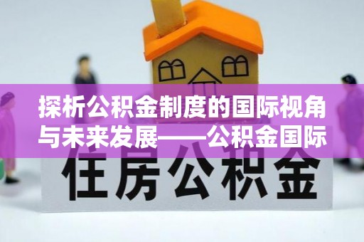 双台子探析公积金制度的国际视角与未来发展——公积金国际比较的新思路