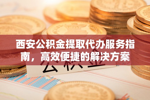 双台子西安公积金提取代办服务指南，高效便捷的解决方案