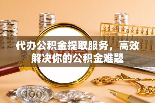 双台子代办公积金提取服务，高效解决你的公积金难题
