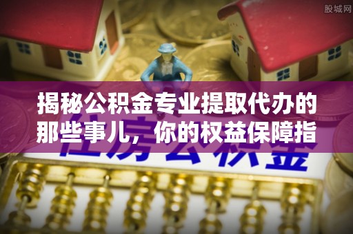 双台子揭秘公积金专业提取代办的那些事儿，你的权益保障指南