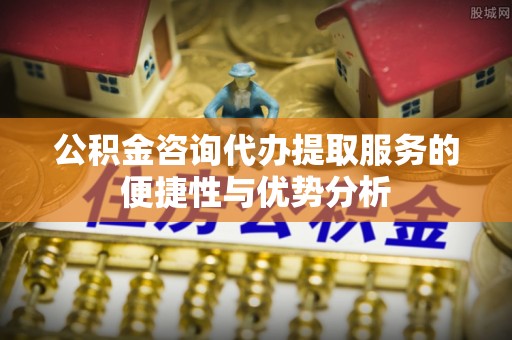 双台子公积金咨询代办提取服务的便捷性与优势分析
