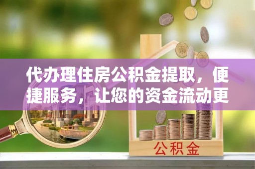 双台子代办理住房公积金提取，便捷服务，让您的资金流动更高效