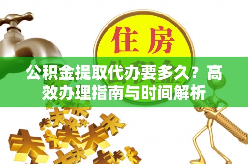 双台子公积金提取代办要多久？高效办理指南与时间解析