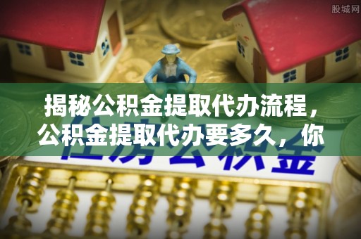 双台子揭秘公积金提取代办流程，公积金提取代办要多久，你真的了解吗？
