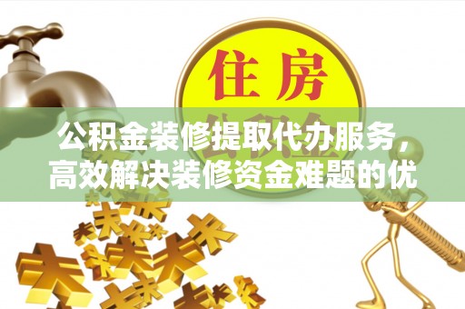双台子公积金装修提取代办服务，高效解决装修资金难题的优选方案