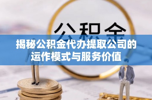 双台子揭秘公积金代办提取公司的运作模式与服务价值