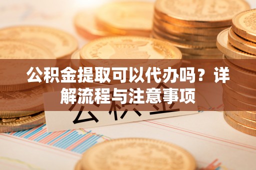 双台子公积金提取可以代办吗？详解流程与注意事项