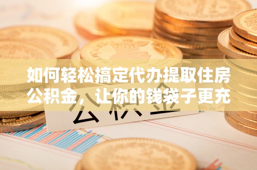 双台子如何轻松搞定代办提取住房公积金，让你的钱袋子更充实