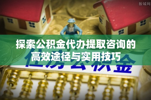 双台子探索公积金代办提取咨询的高效途径与实用技巧