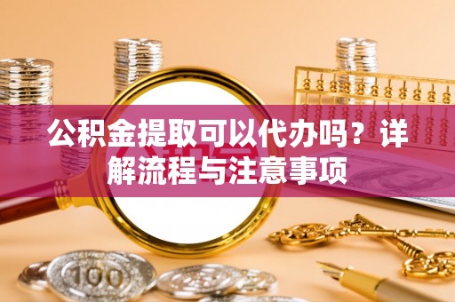 双台子公积金提取可以代办吗？详解流程与注意事项