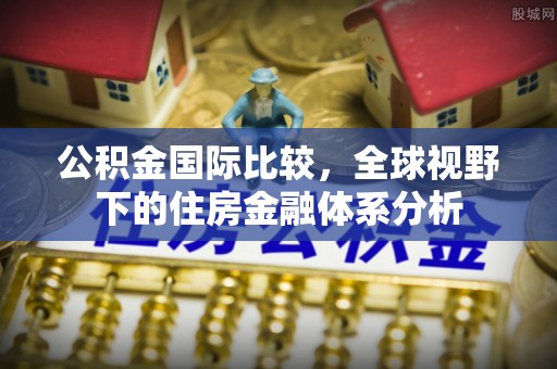 双台子公积金国际比较，全球视野下的住房金融体系分析